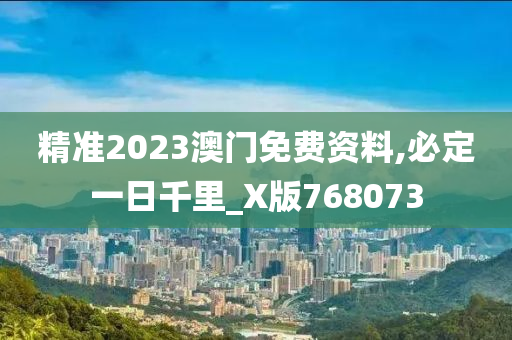 精准2023澳门免费资料,必定一日千里_X版768073