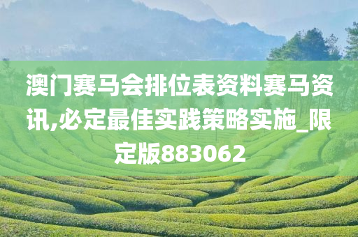 澳门赛马会排位表资料赛马资讯,必定最佳实践策略实施_限定版883062