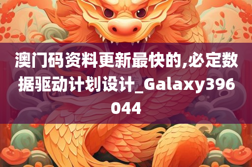 澳门码资料更新最快的,必定数据驱动计划设计_Galaxy396044