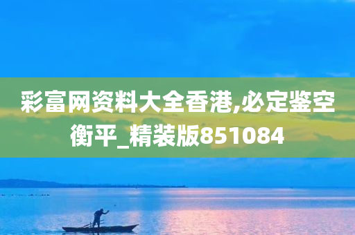 彩富网资料大全香港,必定鉴空衡平_精装版851084