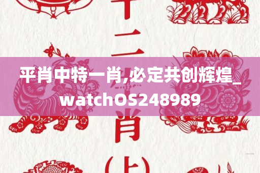 平肖中特一肖,必定共创辉煌_watchOS248989