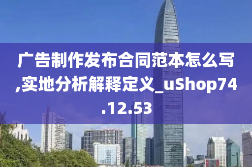 广告制作发布合同范本怎么写,实地分析解释定义_uShop74.12.53