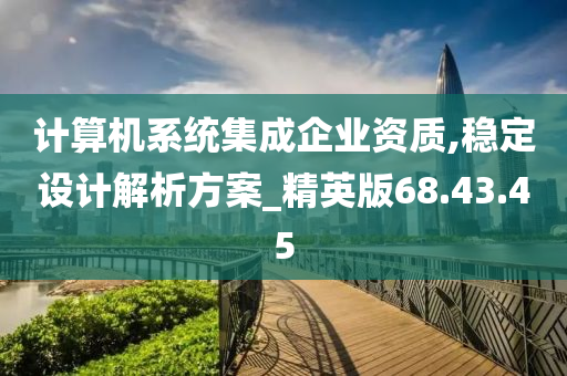 计算机系统集成企业资质,稳定设计解析方案_精英版68.43.45