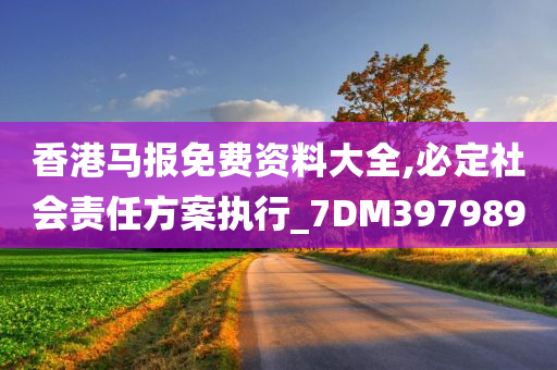 香港马报免费资料大全,必定社会责任方案执行_7DM397989