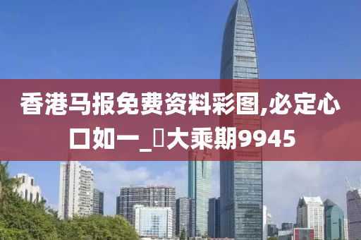 香港马报免费资料彩图,必定心口如一_‌大乘期9945