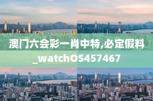 澳门六会彩一肖中特,必定假料_watchOS457467