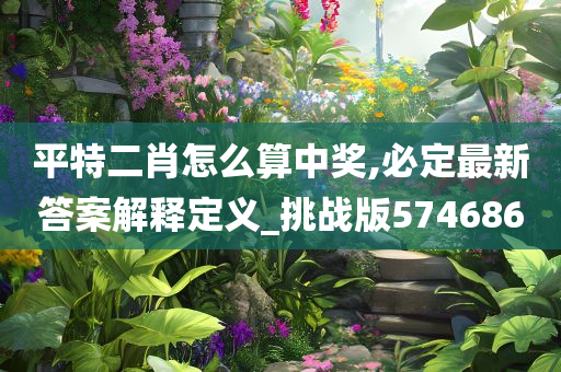 平特二肖怎么算中奖,必定最新答案解释定义_挑战版574686