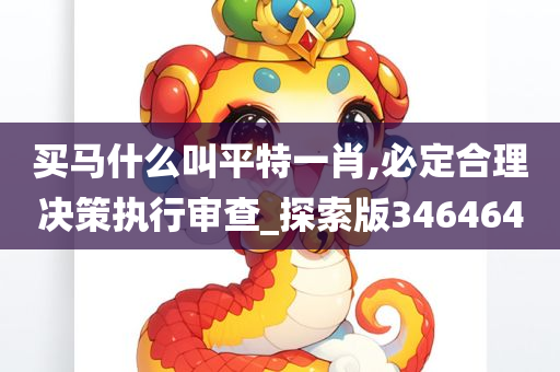 买马什么叫平特一肖,必定合理决策执行审查_探索版346464