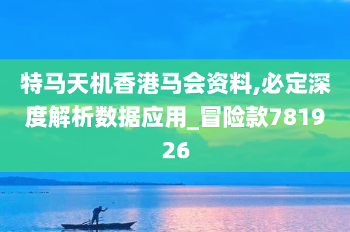 特马天机香港马会资料,必定深度解析数据应用_冒险款781926