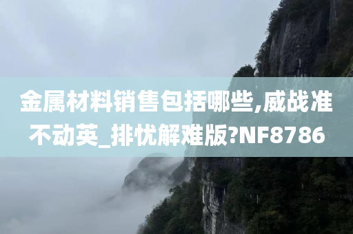 金属材料销售包括哪些,威战准不动英_排忧解难版?NF8786