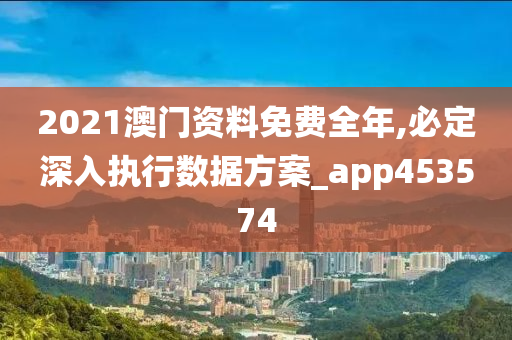 2021澳门资料免费全年,必定深入执行数据方案_app453574