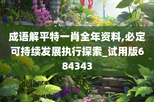 成语解平特一肖全年资料,必定可持续发展执行探索_试用版684343