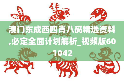 澳门东成西四肖八码精选资料,必定全面计划解析_视频版601042