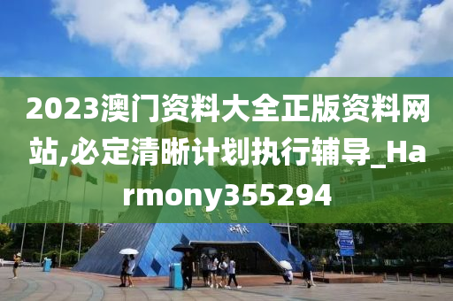 2023澳门资料大全正版资料网站,必定清晰计划执行辅导_Harmony355294