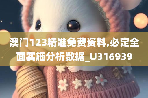 澳门123精准免费资料,必定全面实施分析数据_U316939