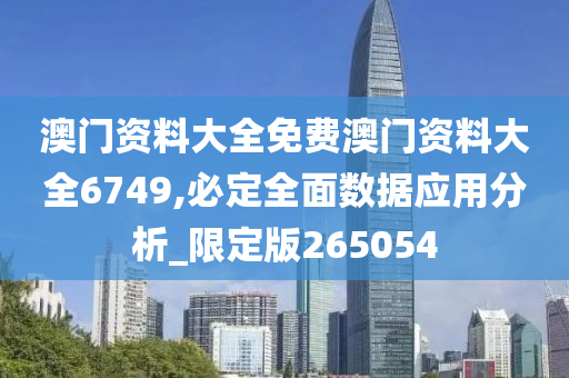 澳门资料大全免费澳门资料大全6749,必定全面数据应用分析_限定版265054