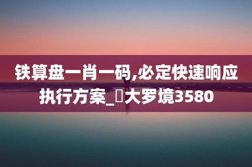 铁算盘一肖一码,必定快速响应执行方案_‌大罗境3580