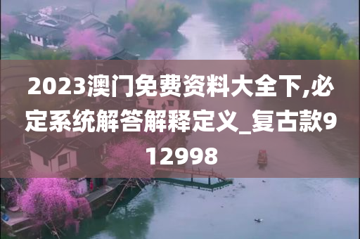 2023澳门免费资料大全下,必定系统解答解释定义_复古款912998