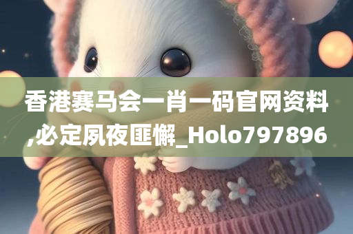 香港赛马会一肖一码官网资料,必定夙夜匪懈_Holo797896