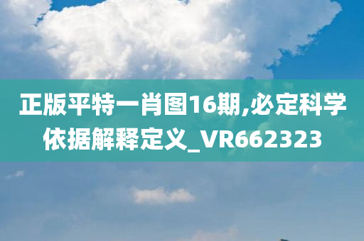 正版平特一肖图16期,必定科学依据解释定义_VR662323