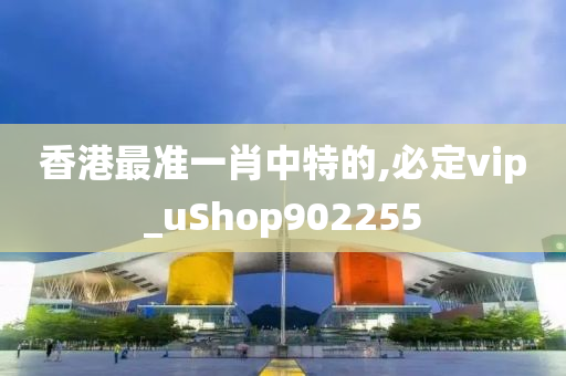 香港最准一肖中特的,必定vip_uShop902255