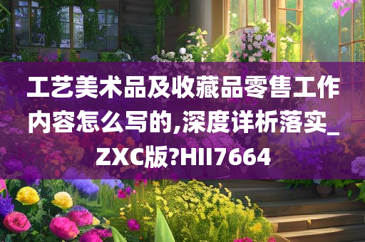 工艺美术品及收藏品零售工作内容怎么写的,深度详析落实_ZXC版?HII7664