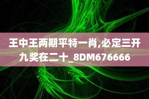 王中王两期平特一肖,必定三开九奖在二十_8DM676666