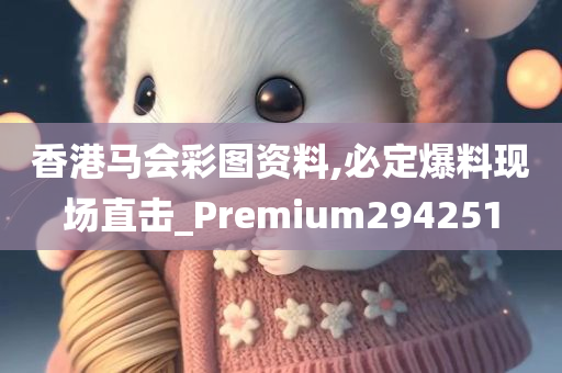 香港马会彩图资料,必定爆料现场直击_Premium294251