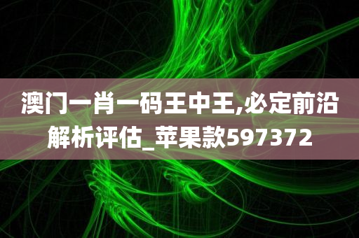 澳门一肖一码王中王,必定前沿解析评估_苹果款597372