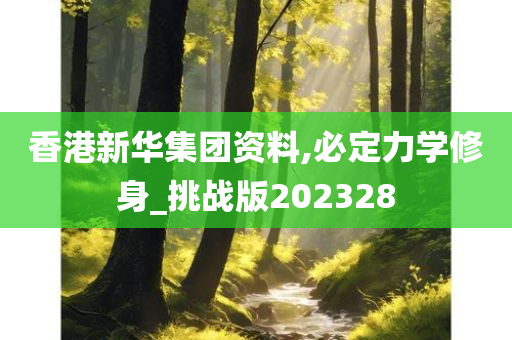 香港新华集团资料,必定力学修身_挑战版202328