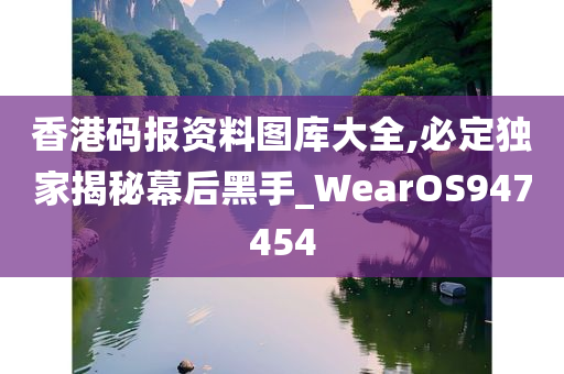 香港码报资料图库大全,必定独家揭秘幕后黑手_WearOS947454