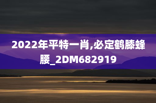 2022年平特一肖,必定鹤膝蜂腰_2DM682919