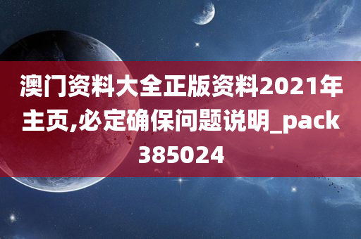 澳门资料大全正版资料2021年主页,必定确保问题说明_pack385024