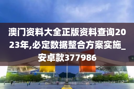 澳门资料大全正版资料查询2023年,必定数据整合方案实施_安卓款377986