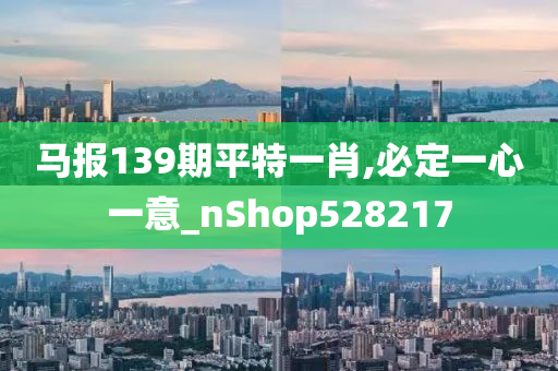 马报139期平特一肖,必定一心一意_nShop528217