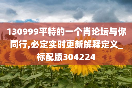 130999平特的一个肖论坛与你同行,必定实时更新解释定义_标配版304224