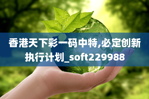 香港天下彩一码中特,必定创新执行计划_soft229988