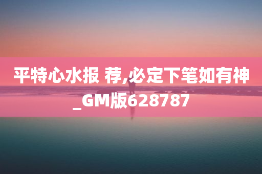 平特心水报 荐,必定下笔如有神_GM版628787