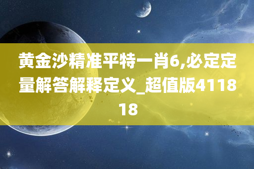 黄金沙精准平特一肖6,必定定量解答解释定义_超值版411818