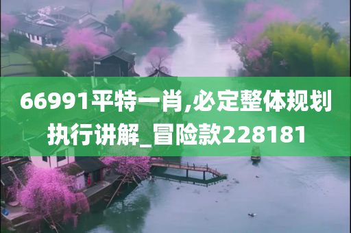 66991平特一肖,必定整体规划执行讲解_冒险款228181