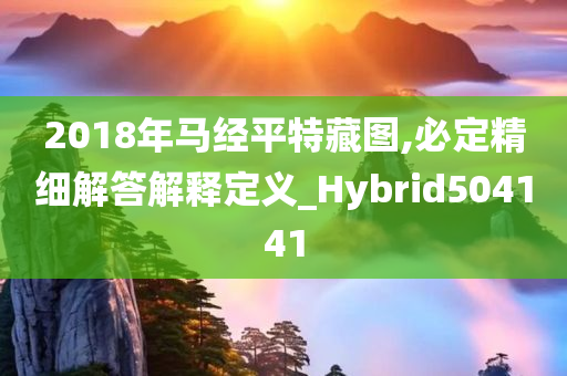 2018年马经平特藏图,必定精细解答解释定义_Hybrid504141