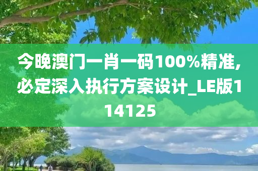 今晚澳门一肖一码100%精准,必定深入执行方案设计_LE版114125