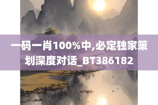 一码一肖100%中,必定独家策划深度对话_BT386182