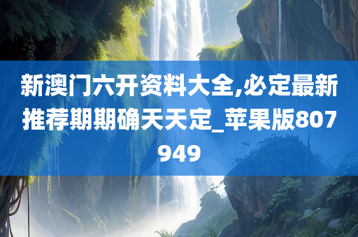 新澳门六开资料大全,必定最新推荐期期确天天定_苹果版807949