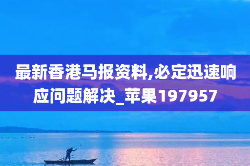 最新香港马报资料,必定迅速响应问题解决_苹果197957