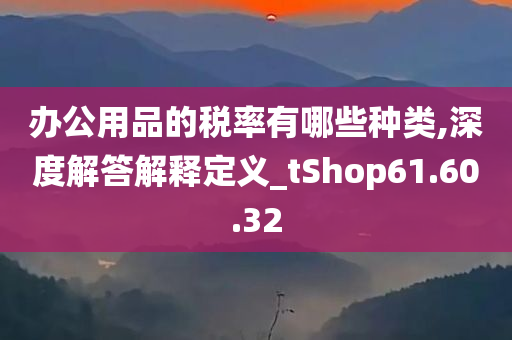 办公用品的税率有哪些种类,深度解答解释定义_tShop61.60.32