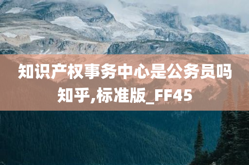 知识产权事务中心是公务员吗知乎,标准版_FF45