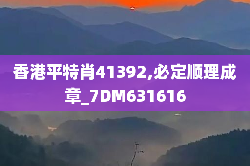 香港平特肖41392,必定顺理成章_7DM631616