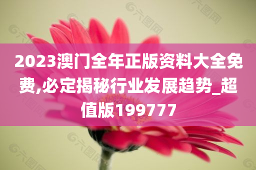 2023澳门全年正版资料大全免费,必定揭秘行业发展趋势_超值版199777