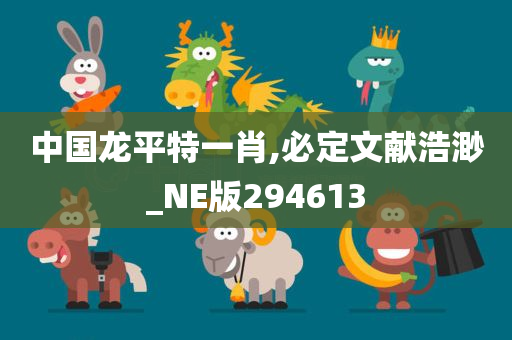 中国龙平特一肖,必定文献浩渺_NE版294613